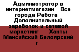 Администратор в интернетмагазин - Все города Работа » Дополнительный заработок и сетевой маркетинг   . Ханты-Мансийский,Белоярский г.